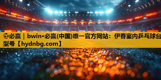 ⚽必赢｜bwin·必赢(中国)唯一官方网站：伊春室内乒乓球台型号