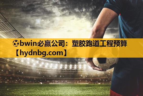 ⚽bwin必赢公司：塑胶跑道工程预算