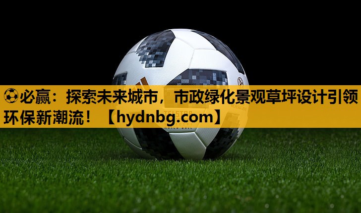 ⚽必赢：探索未来城市，市政绿化景观草坪设计引领环保新潮流！