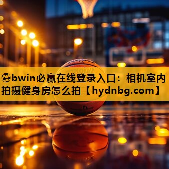 ⚽bwin必赢在线登录入口：相机室内拍摄健身房怎么拍