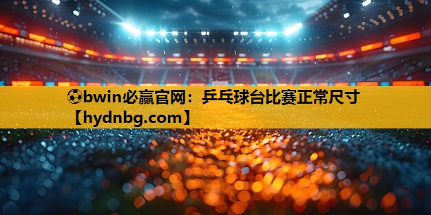 ⚽bwin必赢官网：乒乓球台比赛正常尺寸