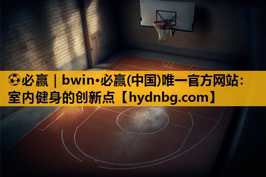 ⚽必赢｜bwin·必赢(中国)唯一官方网站：室内健身的创新点