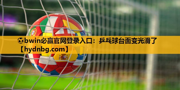 ⚽bwin必赢官网登录入口：乒乓球台面变光滑了