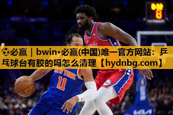 ⚽必赢｜bwin·必赢(中国)唯一官方网站：乒乓球台有胶的吗怎么清理