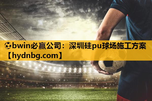 ⚽bwin必赢公司：深圳硅pu球场施工方案