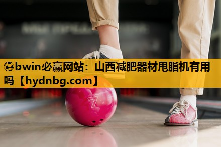 ⚽bwin必赢网站：山西减肥器材甩脂机有用吗