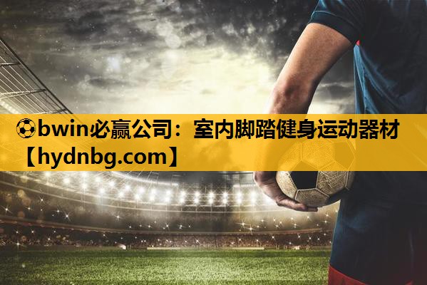 ⚽bwin必赢公司：室内脚踏健身运动器材