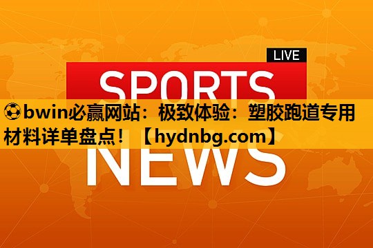 ⚽bwin必赢网站：极致体验：塑胶跑道专用材料详单盘点！