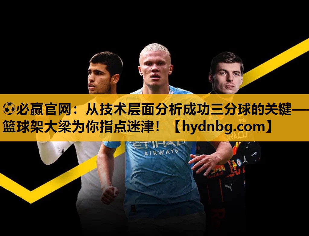 ⚽必赢官网：从技术层面分析成功三分球的关键——篮球架大梁为你指点迷津！