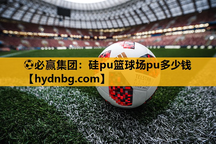 ⚽必赢集团：硅pu篮球场pu多少钱