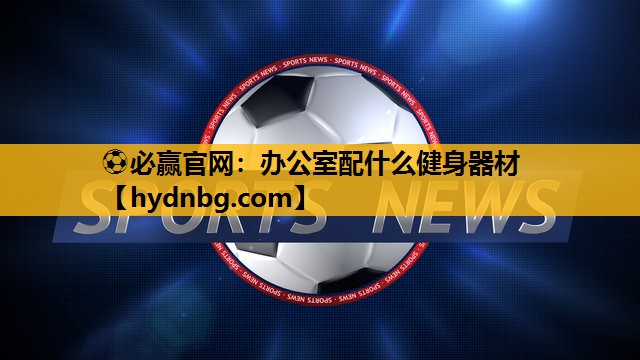 ⚽必赢官网：办公室配什么健身器材