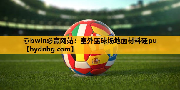 ⚽bwin必赢网站：室外篮球场地面材料硅pu