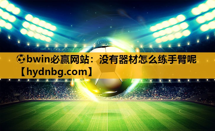 ⚽bwin必赢网站：没有器材怎么练手臂呢