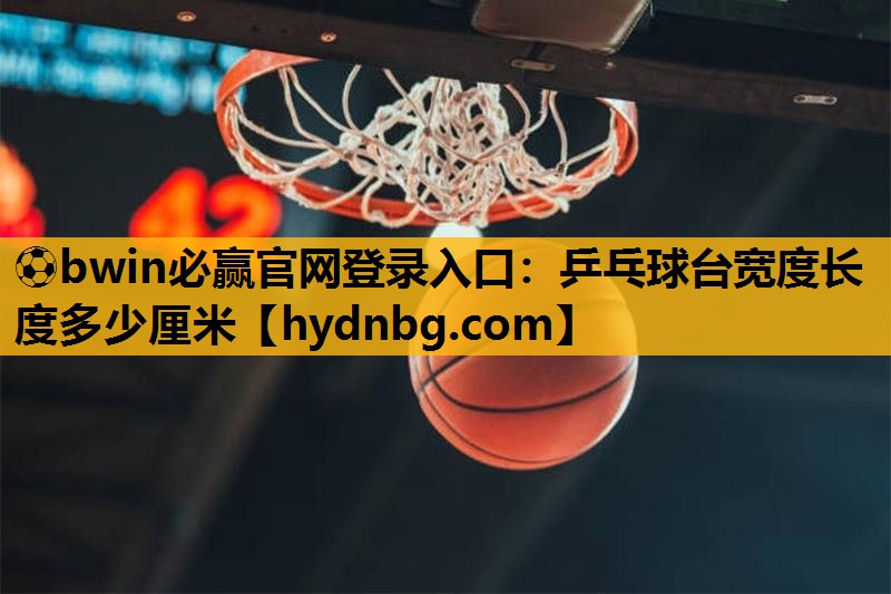 ⚽bwin必赢官网登录入口：乒乓球台宽度长度多少厘米