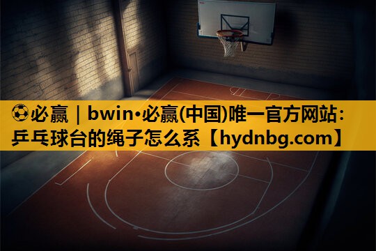 ⚽必赢｜bwin·必赢(中国)唯一官方网站：乒乓球台的绳子怎么系