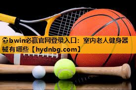 ⚽bwin必赢官网登录入口：室内老人健身器械有哪些