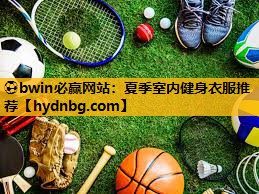 ⚽bwin必赢网站：夏季室内健身衣服推荐