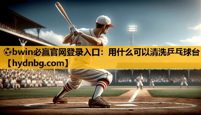 ⚽bwin必赢官网登录入口：用什么可以清洗乒乓球台