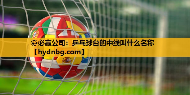 ⚽必赢公司：乒乓球台的中线叫什么名称