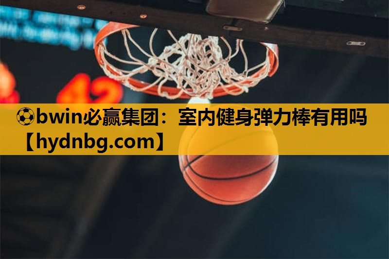 ⚽bwin必赢集团：室内健身弹力棒有用吗