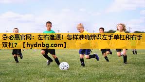 ⚽必赢官网：左右逢源！怎样准确辨识左手单杠和右手双杠？