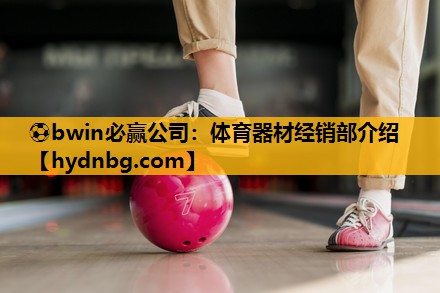 ⚽bwin必赢公司：体育器材经销部介绍