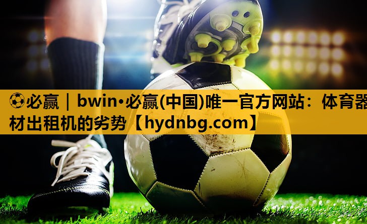 ⚽必赢｜bwin·必赢(中国)唯一官方网站：体育器材出租机的劣势