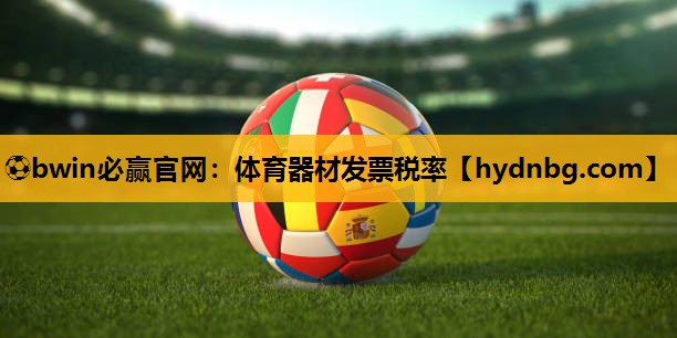 <strong>⚽bwin必赢官网：体育器材发票税率</strong>