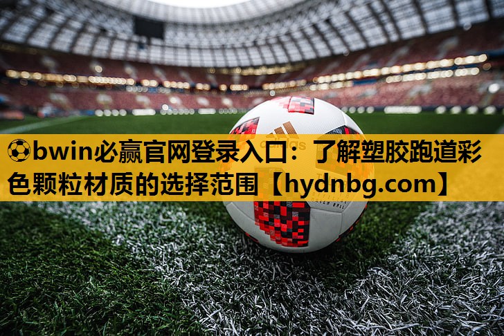 ⚽bwin必赢官网登录入口：了解塑胶跑道彩色颗粒材质的选择范围