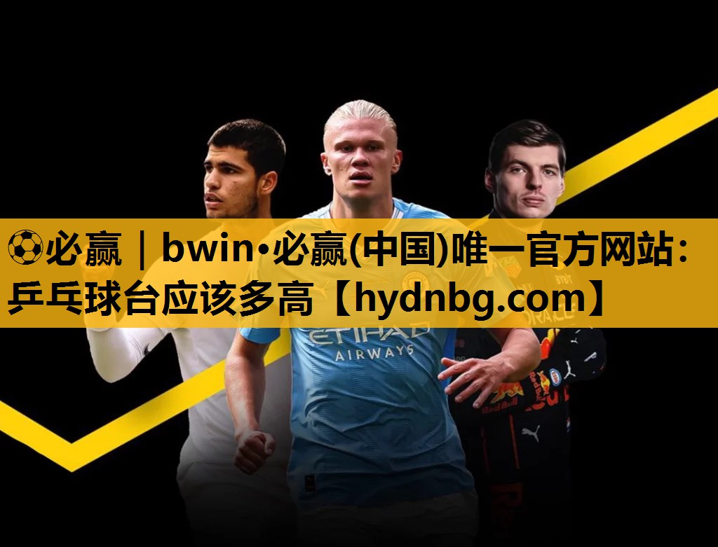 ⚽必赢｜bwin·必赢(中国)唯一官方网站：乒乓球台应该多高