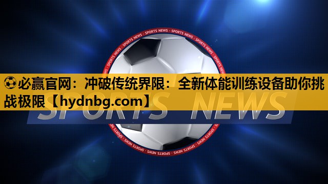 ⚽必赢官网：冲破传统界限：全新体能训练设备助你挑战极限