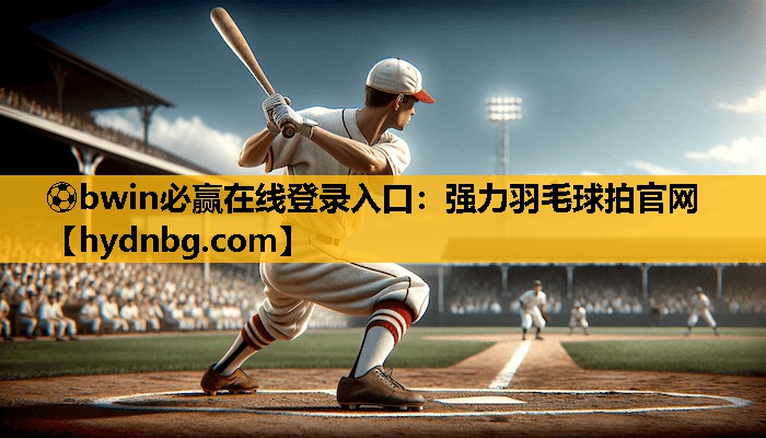 ⚽bwin必赢在线登录入口：强力羽毛球拍官网