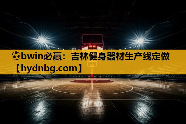 ⚽bwin必赢：吉林健身器材生产线定做