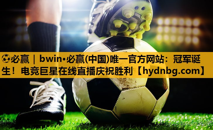 ⚽必赢｜bwin·必赢(中国)唯一官方网站：冠军诞生！电竞巨星在线直播庆祝胜利