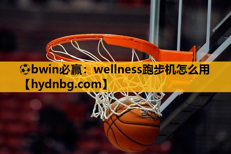 ⚽bwin必赢：wellness跑步机怎么用