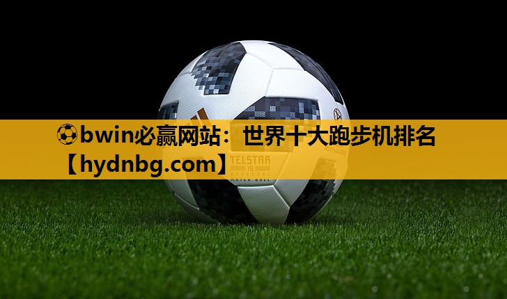 ⚽bwin必赢网站：世界十大跑步机排名