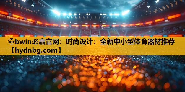 ⚽bwin必赢官网：时尚设计：全新中小型体育器材推荐