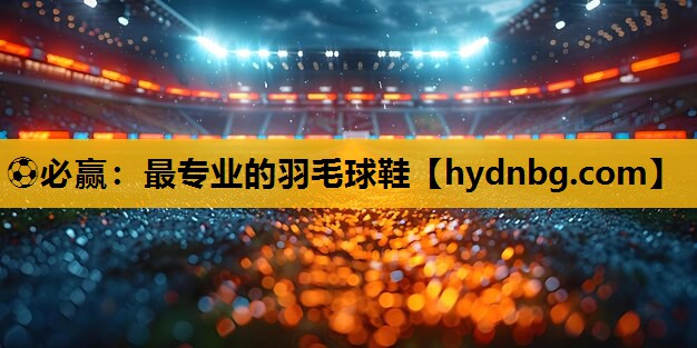 ⚽必赢：最专业的羽毛球鞋