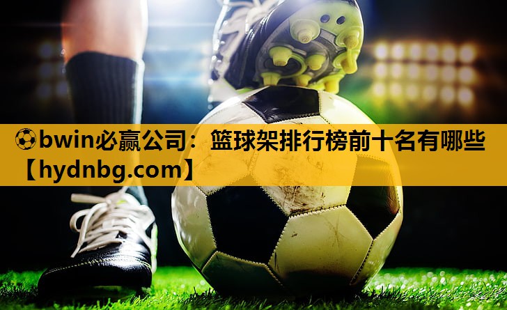 ⚽bwin必赢公司：篮球架排行榜前十名有哪些