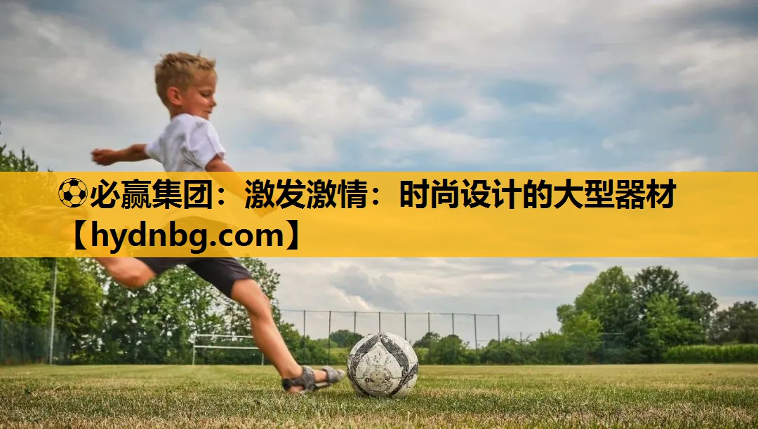 ⚽必赢集团：激发激情：时尚设计的大型器材