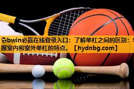 ⚽bwin必赢在线登录入口：了解单杠之间的区别：掌握室内和室外单杠的特点。