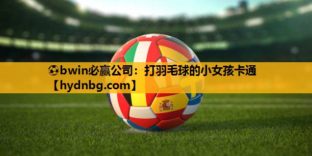 ⚽bwin必赢公司：打羽毛球的小女孩卡通