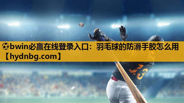 ⚽bwin必赢在线登录入口：羽毛球的防滑手胶怎么用