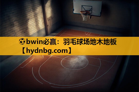 ⚽bwin必赢：羽毛球场地木地板