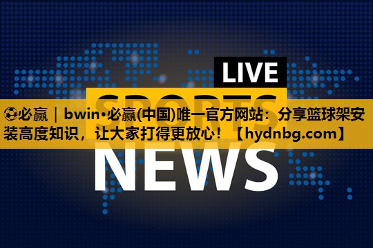 分享篮球架安装高度知识，让大家打得更放心！