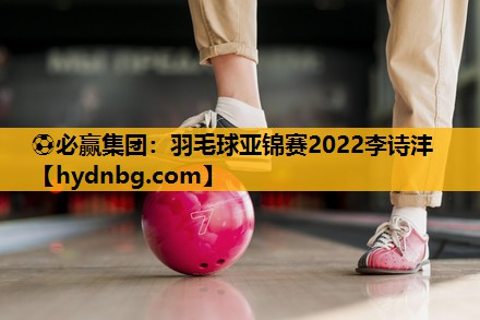 羽毛球亚锦赛2022李诗沣